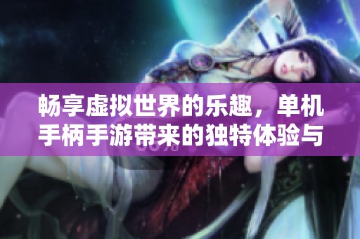 畅享虚拟世界的乐趣，单机手柄手游带来的独特体验与玩法分析