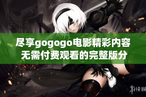 尽享gogogo电影精彩内容 无需付费观看的完整版分享