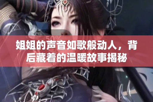 姐姐的声音如歌般动人，背后藏着的温暖故事揭秘