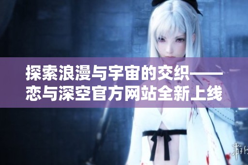 探索浪漫与宇宙的交织——恋与深空官方网站全新上线