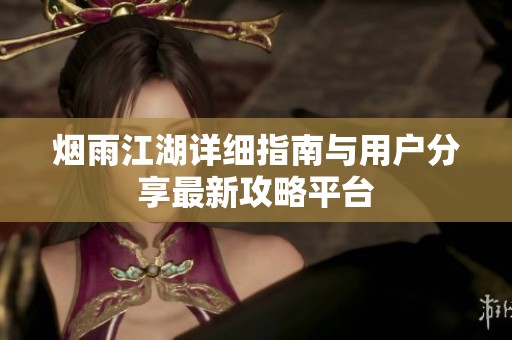 烟雨江湖详细指南与用户分享最新攻略平台