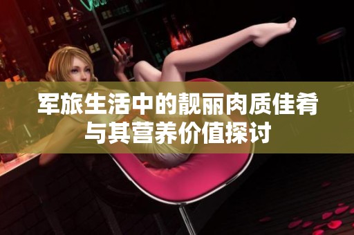 军旅生活中的靓丽肉质佳肴与其营养价值探讨