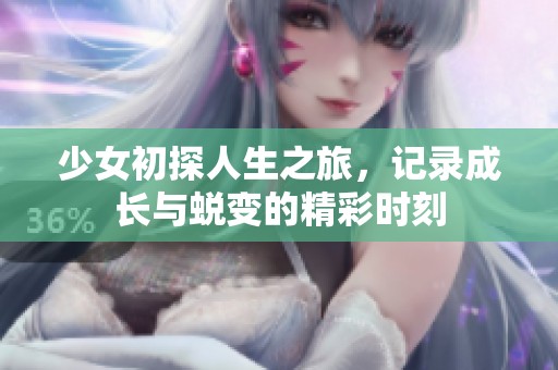 少女初探人生之旅，记录成长与蜕变的精彩时刻
