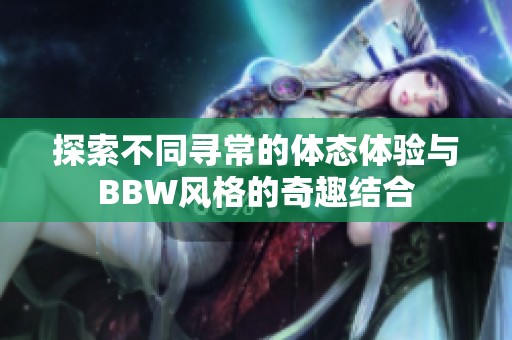 探索不同寻常的体态体验与BBW风格的奇趣结合