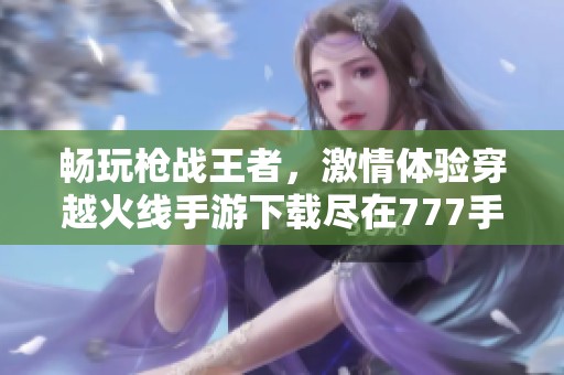 畅玩枪战王者，激情体验穿越火线手游下载尽在777手游网