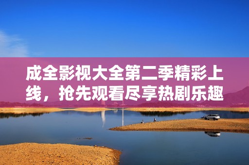 成全影视大全第二季精彩上线，抢先观看尽享热剧乐趣
