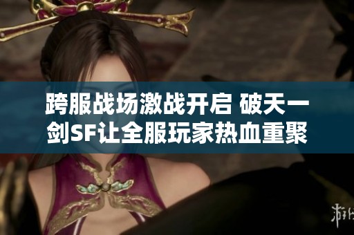 跨服战场激战开启 破天一剑SF让全服玩家热血重聚