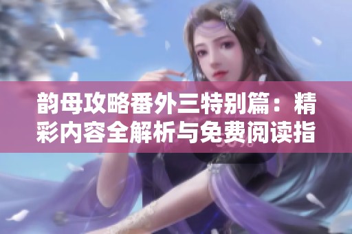 韵母攻略番外三特别篇：精彩内容全解析与免费阅读指南