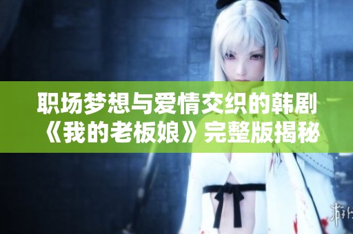 职场梦想与爱情交织的韩剧《我的老板娘》完整版揭秘
