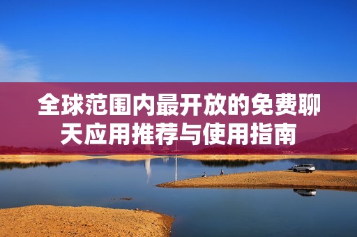 全球范围内最开放的免费聊天应用推荐与使用指南