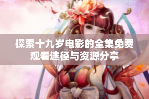 探索十九岁电影的全集免费观看途径与资源分享