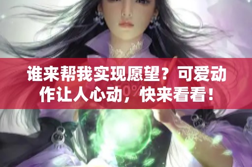 谁来帮我实现愿望？可爱动作让人心动，快来看看！