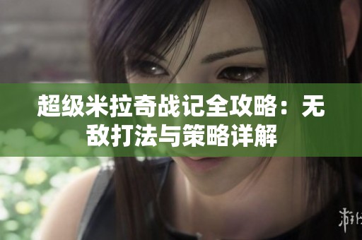 超级米拉奇战记全攻略：无敌打法与策略详解