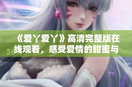 《爱丫爱丫》高清完整版在线观看，感受爱情的甜蜜与成长