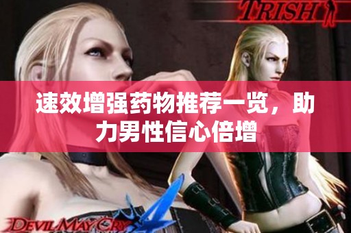 速效增强药物推荐一览，助力男性信心倍增