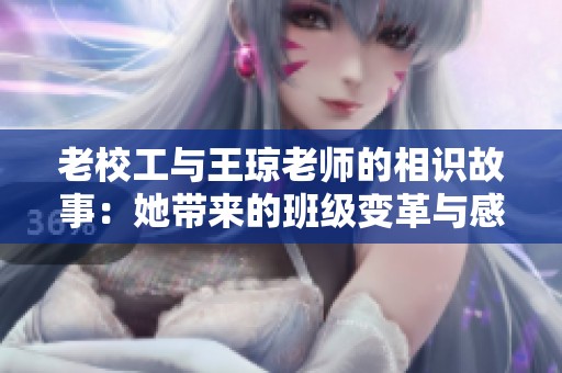 老校工与王琼老师的相识故事：她带来的班级变革与感动