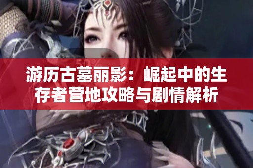 游历古墓丽影：崛起中的生存者营地攻略与剧情解析