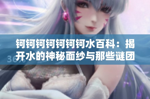 钶钶钶钶钶钶钶水百科：揭开水的神秘面纱与那些谜团