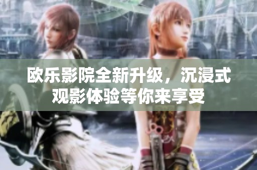 欧乐影院全新升级，沉浸式观影体验等你来享受