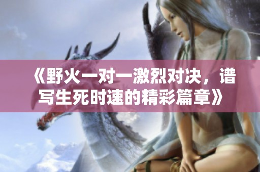 《野火一对一激烈对决，谱写生死时速的精彩篇章》