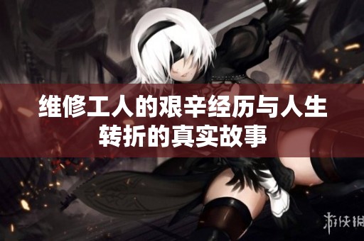 维修工人的艰辛经历与人生转折的真实故事