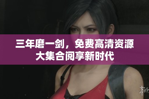 三年磨一剑，免费高清资源大集合阅享新时代