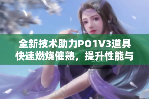 全新技术助力PO1V3道具快速燃烧催熟，提升性能与效果