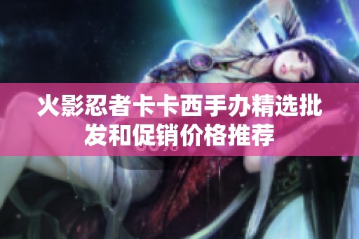 火影忍者卡卡西手办精选批发和促销价格推荐