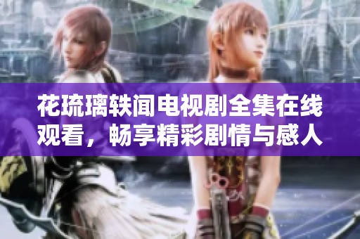 花琉璃轶闻电视剧全集在线观看，畅享精彩剧情与感人故事