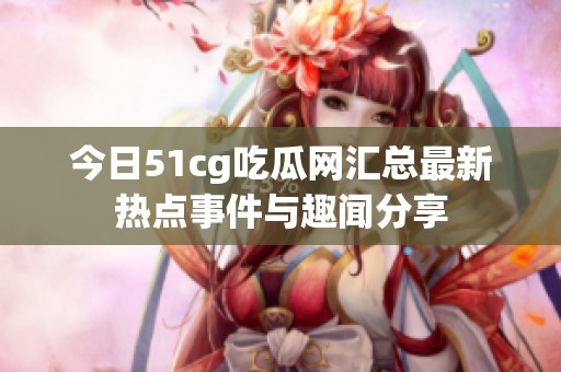 今日51cg吃瓜网汇总最新热点事件与趣闻分享