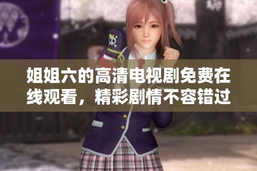 姐姐六的高清电视剧免费在线观看，精彩剧情不容错过