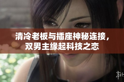 清冷老板与插座神秘连接，双男主缘起科技之恋