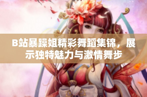 B站暴躁姐精彩舞蹈集锦，展示独特魅力与激情舞步