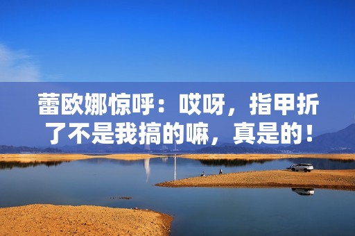 蕾欧娜惊呼：哎呀，指甲折了不是我搞的嘛，真是的！