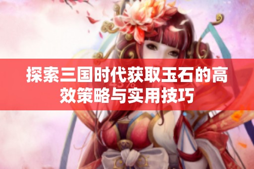 探索三国时代获取玉石的高效策略与实用技巧