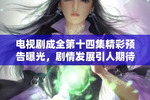 电视剧成全第十四集精彩预告曝光，剧情发展引人期待