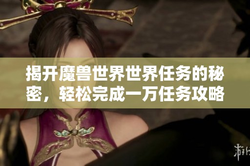 揭开魔兽世界世界任务的秘密，轻松完成一万任务攻略揭秘！