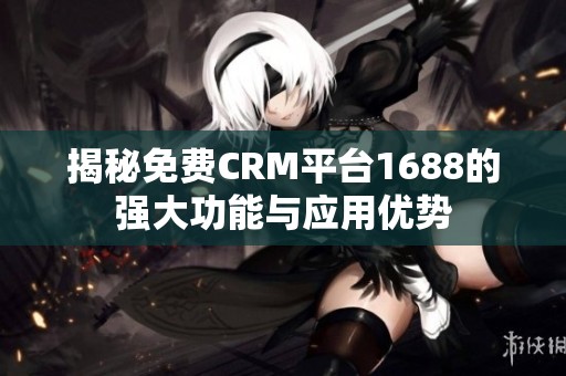 揭秘免费CRM平台1688的强大功能与应用优势
