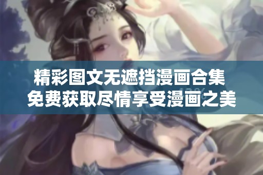 精彩图文无遮挡漫画合集 免费获取尽情享受漫画之美