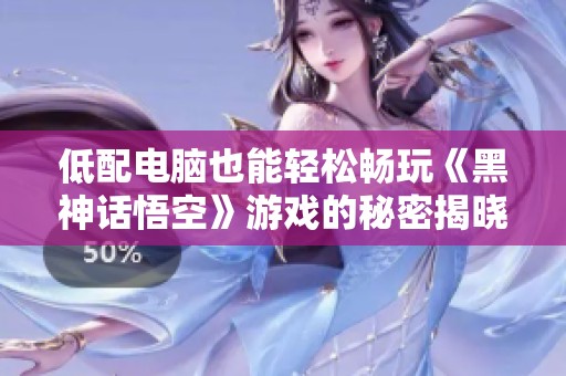 低配电脑也能轻松畅玩《黑神话悟空》游戏的秘密揭晓