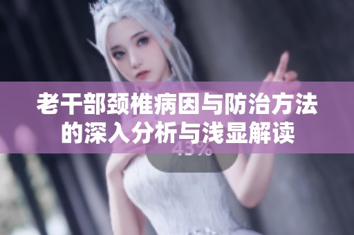 老干部颈椎病因与防治方法的深入分析与浅显解读