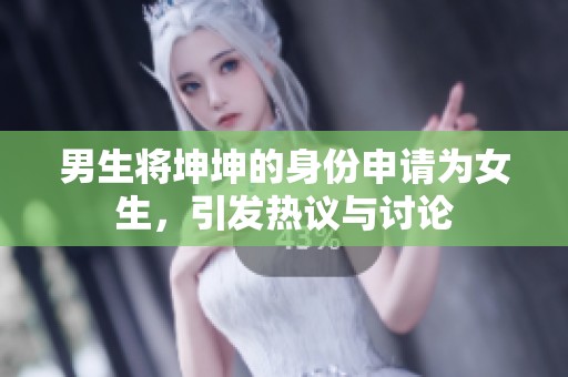 男生将坤坤的身份申请为女生，引发热议与讨论