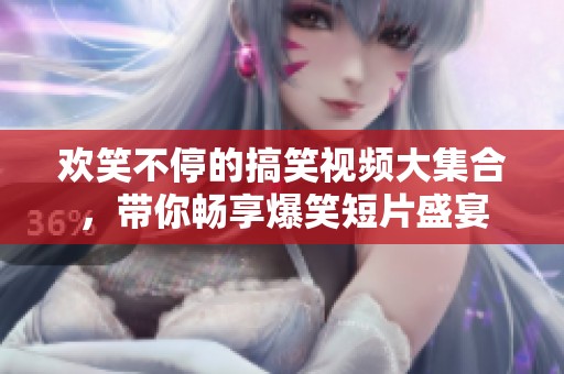 欢笑不停的搞笑视频大集合，带你畅享爆笑短片盛宴
