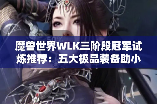 魔兽世界WLK三阶段冠军试炼推荐：五大极品装备助小号玩家快速提升！