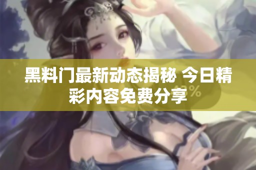 黑料门最新动态揭秘 今日精彩内容免费分享