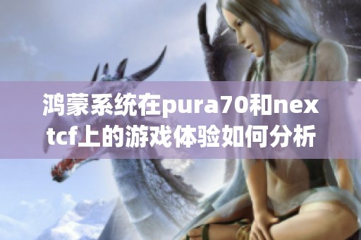 鸿蒙系统在pura70和nextcf上的游戏体验如何分析