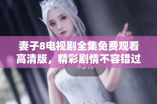 妻子8电视剧全集免费观看高清版，精彩剧情不容错过