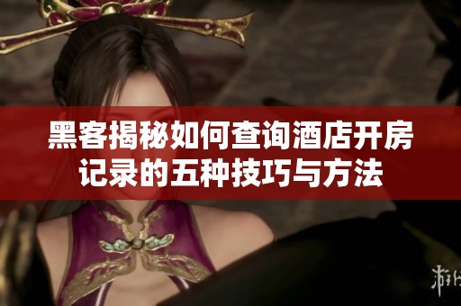 黑客揭秘如何查询酒店开房记录的五种技巧与方法