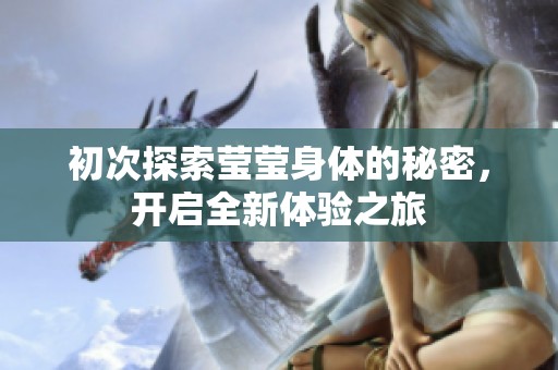 初次探索莹莹身体的秘密，开启全新体验之旅