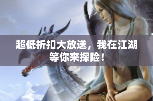 超低折扣大放送，我在江湖等你来探险！